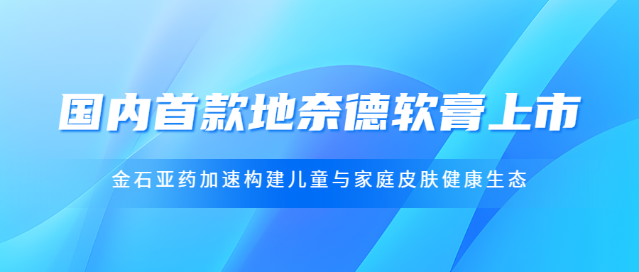 国内首款地奈德软膏上市，金石亚药加速构建儿童与家庭皮肤健康生态